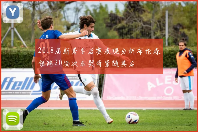 2018届新秀季后赛表现分析布伦森领跑20场次东契奇紧随其后