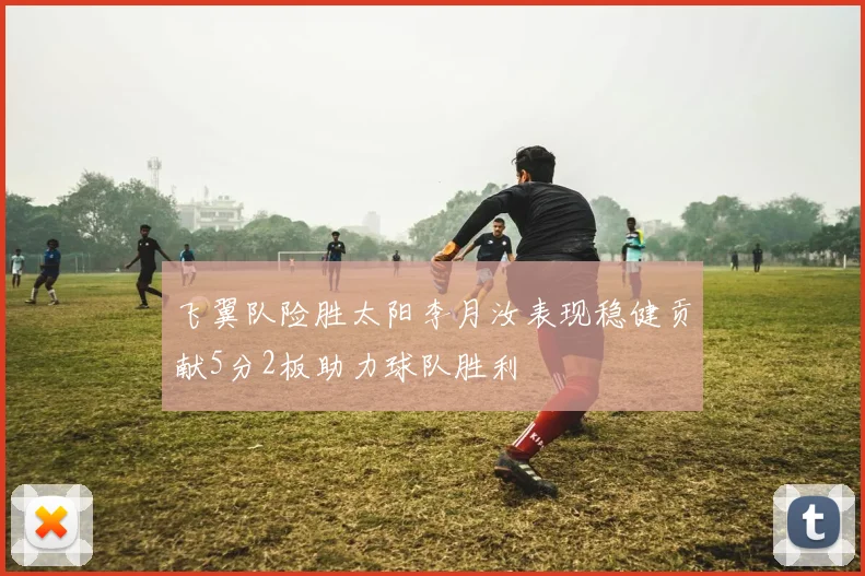 飞翼队险胜太阳李月汝表现稳健贡献5分2板助力球队胜利