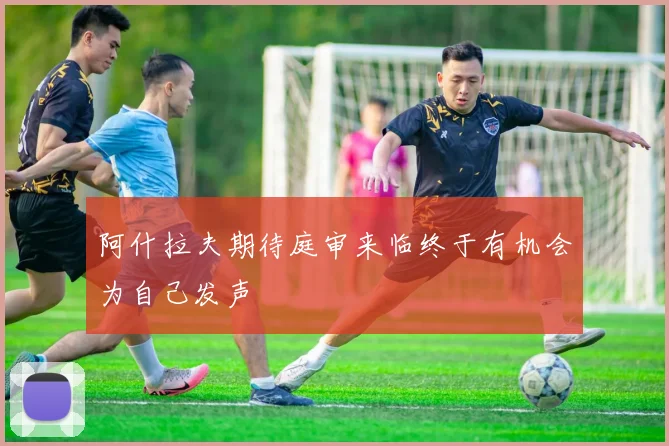 阿什拉夫期待庭审来临终于有机会为自己发声