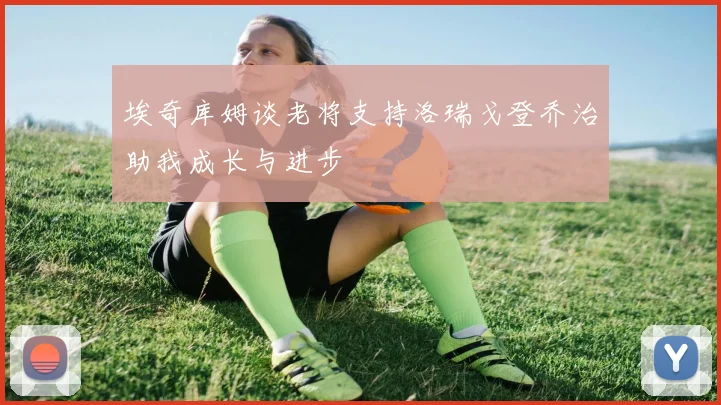 埃奇库姆谈老将支持洛瑞戈登乔治助我成长与进步