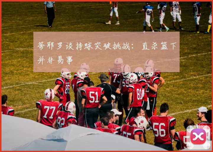 蒂耶罗谈持球突破挑战：直杀篮下并非易事