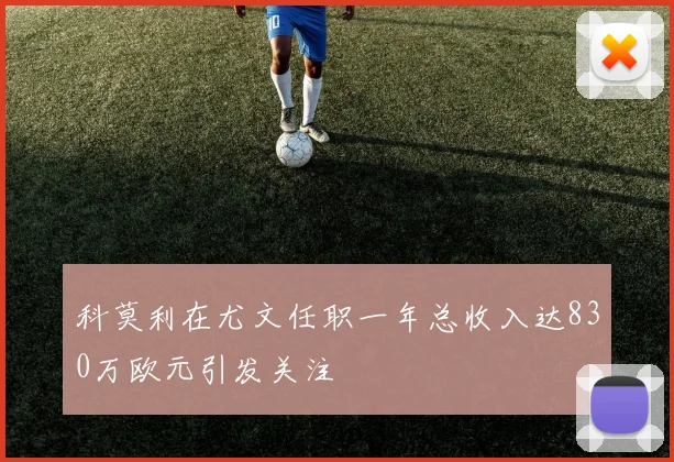 科莫利在尤文任职一年总收入达830万欧元引发关注