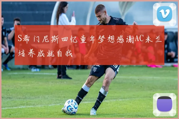 S希门尼斯回忆童年梦想感谢AC米兰培养成就自我