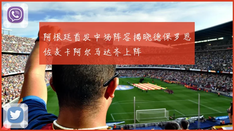 阿根廷首发中场阵容揭晓德保罗恩佐麦卡阿尔马达齐上阵