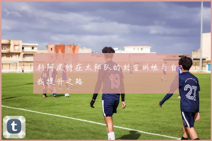 科阿皮特在太阳队的刻苦训练与自我提升之路