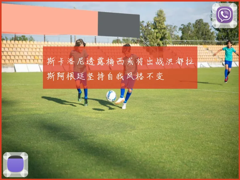 斯卡洛尼透露梅西或将出战洪都拉斯阿根廷坚持自我风格不变