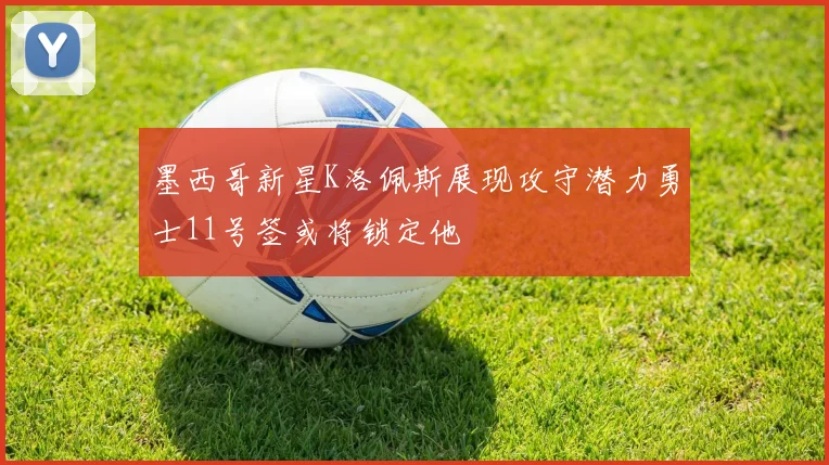 墨西哥新星K洛佩斯展现攻守潜力勇士11号签或将锁定他