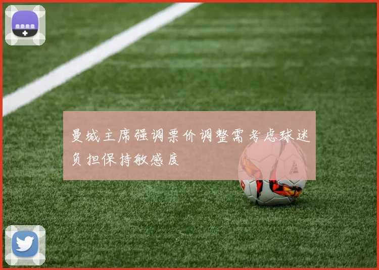 曼城主席强调票价调整需考虑球迷负担保持敏感度