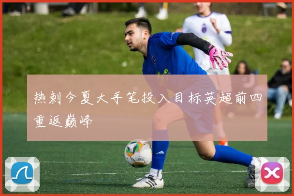 热刺今夏大手笔投入目标英超前四重返巅峰