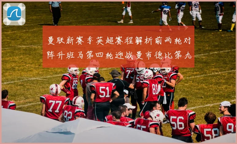 曼联新赛季英超赛程解析前两轮对阵升班马第四轮迎战曼市德比第九轮挑战蓝军
