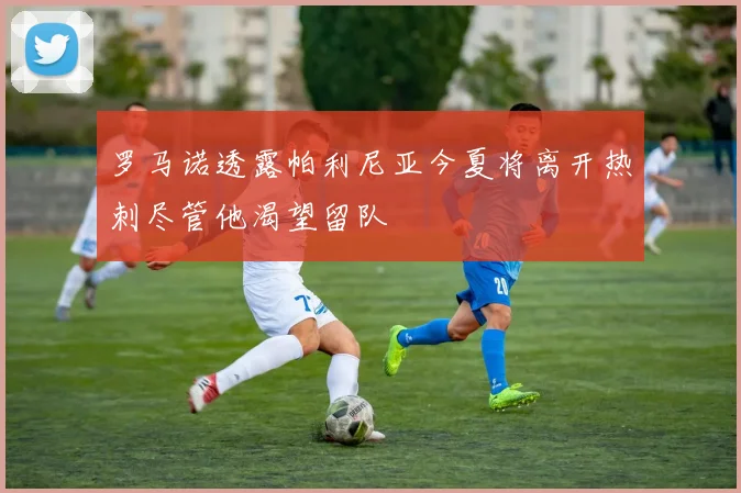 罗马诺透露帕利尼亚今夏将离开热刺尽管他渴望留队
